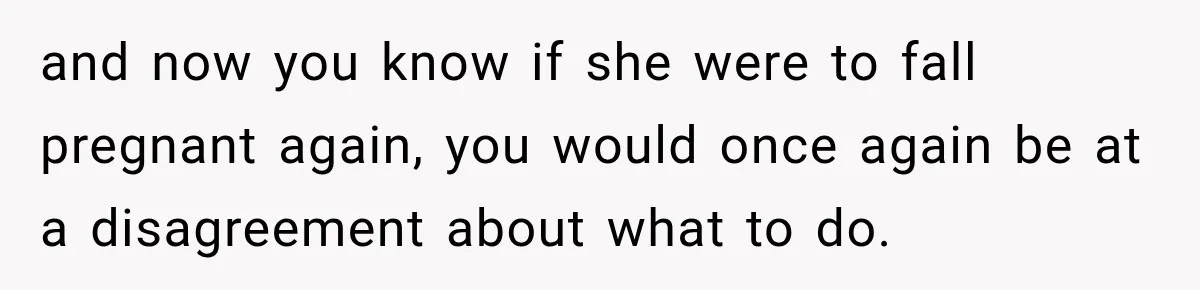 and now you know if she were to fall pregnant again, you would once again be at a disagreement about what to do.