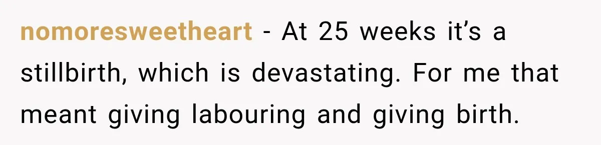 nomoresweetheart − At 25 weeks it’s a stillbirth, which is devastating. For me that meant giving labouring and giving birth.