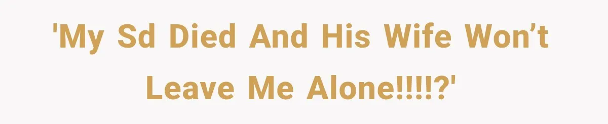 'My sd died and his wife won’t leave me alone!!!!?'