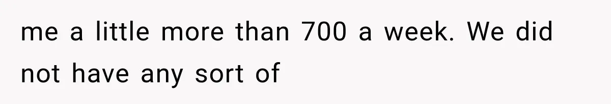 me a little more than 700 a week. We did not have any sort of