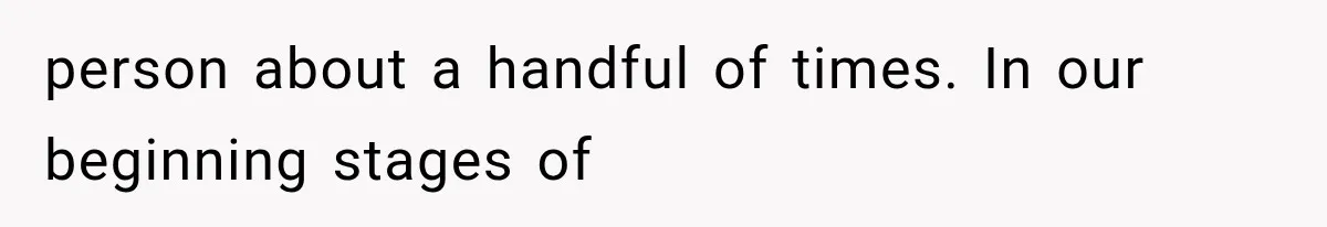 person about a handful of times. In our beginning stages of