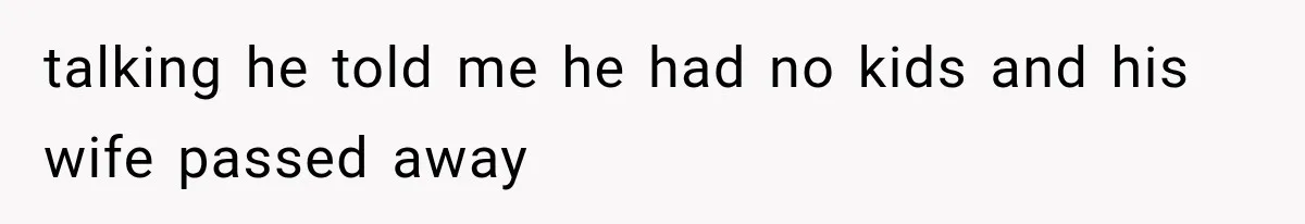 talking he told me he had no kids and his wife passed away
