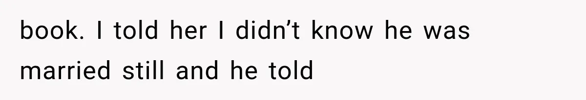 book. I told her I didn’t know he was married still and he told