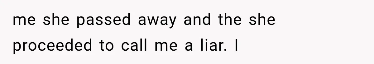 me she passed away and the she proceeded to call me a liar. I