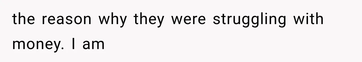 the reason why they were struggling with money. I am