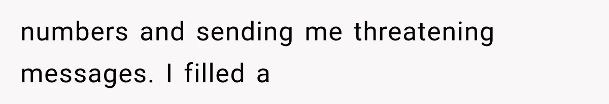 numbers and sending me threatening messages. I filled a
