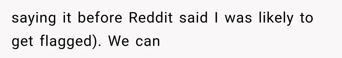 saying it before Reddit said I was likely to get flagged). We can
