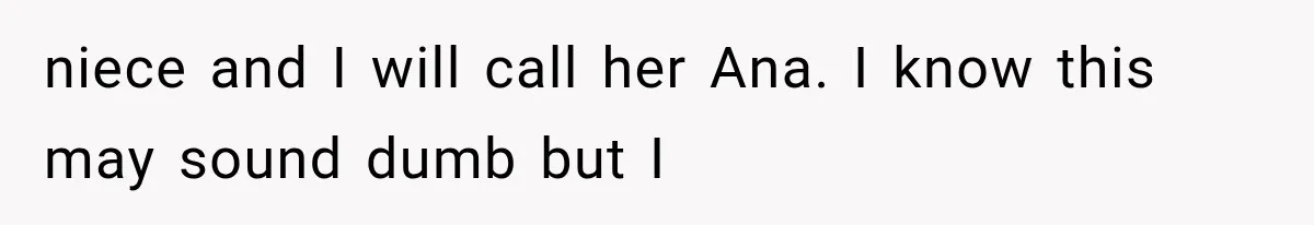 niece and I will call her Ana. I know this may sound dumb but I