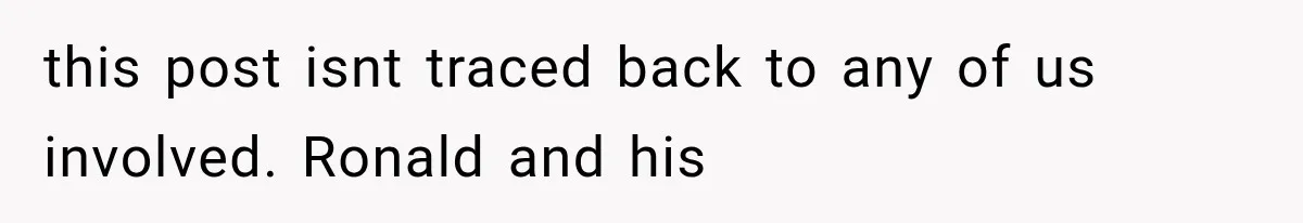 this post isnt traced back to any of us involved. Ronald and his