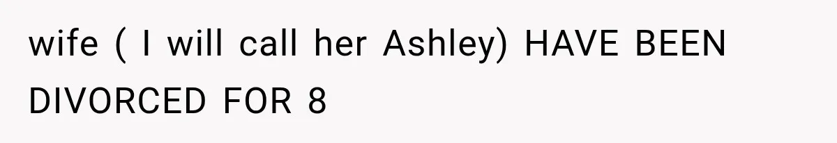 wife ( I will call her Ashley) HAVE BEEN DIVORCED FOR 8