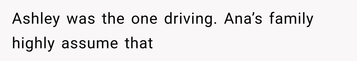 Ashley was the one driving. Ana’s family highly assume that