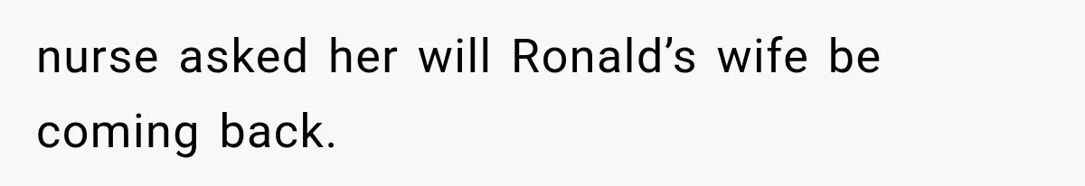 nurse asked her will Ronald’s wife be coming back.