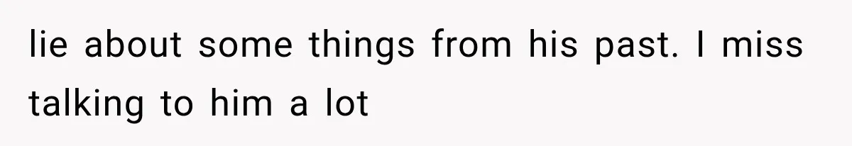 lie about some things from his past. I miss talking to him a lot