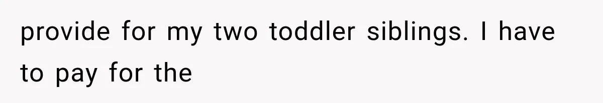 provide for my two toddler siblings. I have to pay for the