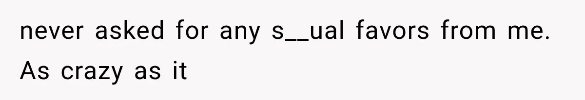never asked for any s__ual favors from me. As crazy as it