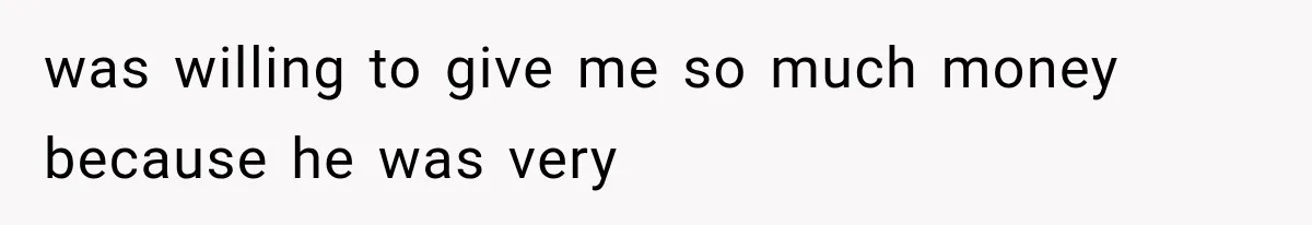 was willing to give me so much money because he was very