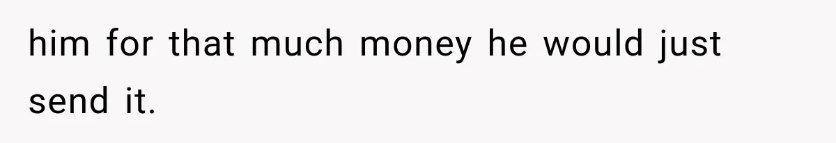 him for that much money he would just send it.