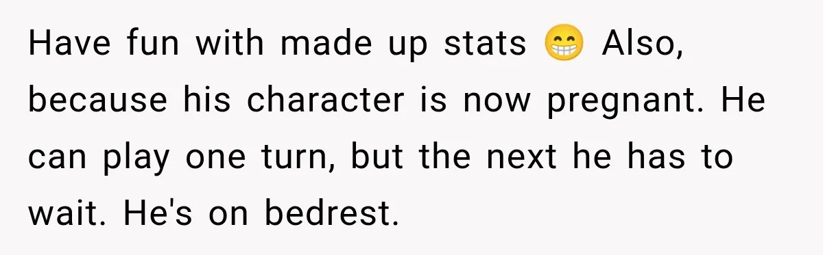 Only Woman at Game Night Shuts Down a Creepy Joke With One Question Nobody Expected Have fun with made up stats 😁 Also, because his character is now pregnant. He can play one turn, but the next he has to wait. He's on bedrest.
