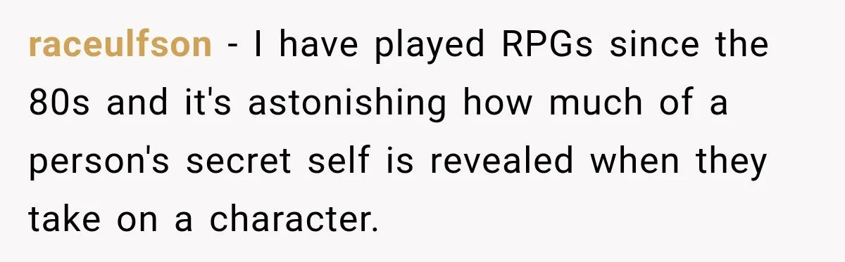 Only Woman at Game Night Shuts Down a Creepy Joke With One Question Nobody Expected raceulfson − I have played RPGs since the 80s and it's astonishing how much of a person's secret self is revealed when they take on a character.
