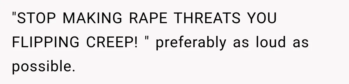 Only Woman at Game Night Shuts Down a Creepy Joke With One Question Nobody Expected "STOP MAKING RAPE THREATS YOU FLIPPING CREEP! " preferably as loud as possible.
