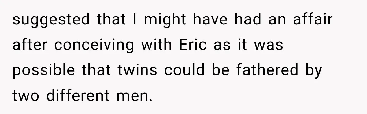 suggested that I might have had an affair after conceiving with Eric as it was possible that twins could be fathered by two different men.