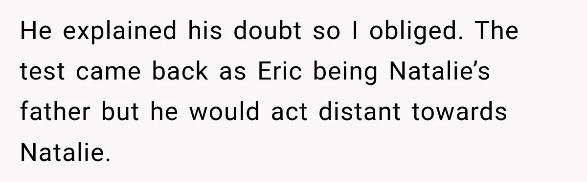 He explained his doubt so I obliged. The test came back as Eric being Natalie’s father but he would act distant towards Natalie.