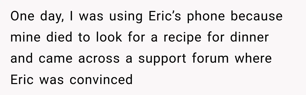 One day, I was using Eric’s phone because mine died to look for a recipe for dinner and came across a support forum where Eric was convinced
