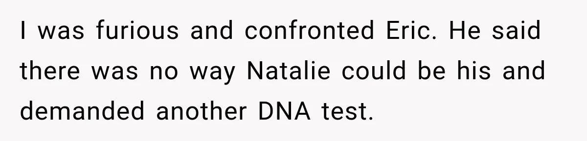 I was furious and confronted Eric. He said there was no way Natalie could be his and demanded another DNA test.