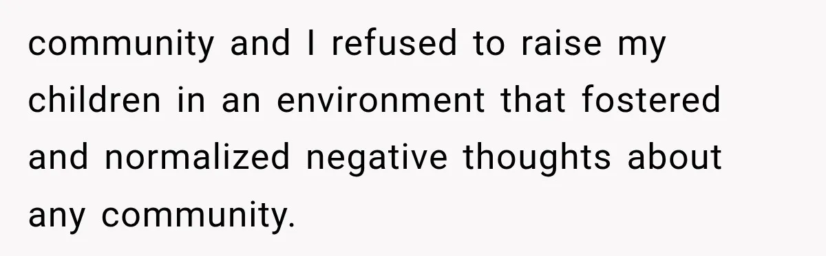 community and I refused to raise my children in an environment that fostered and normalized negative thoughts about any community.