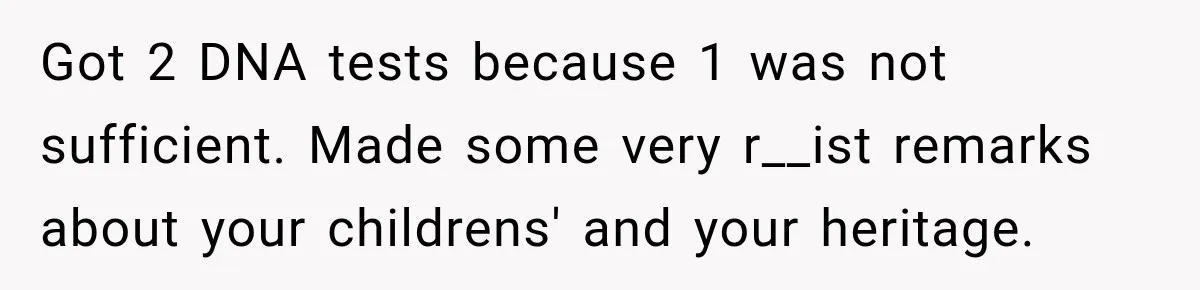 Got 2 DNA tests because 1 was not sufficient. Made some very r__ist remarks about your childrens' and your heritage.
