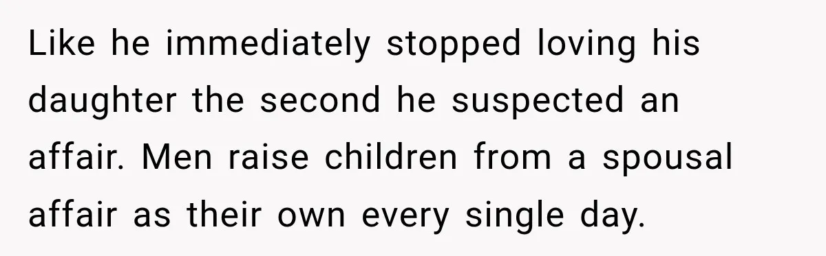 Like he immediately stopped loving his daughter the second he suspected an affair. Men raise children from a spousal affair as their own every single day.