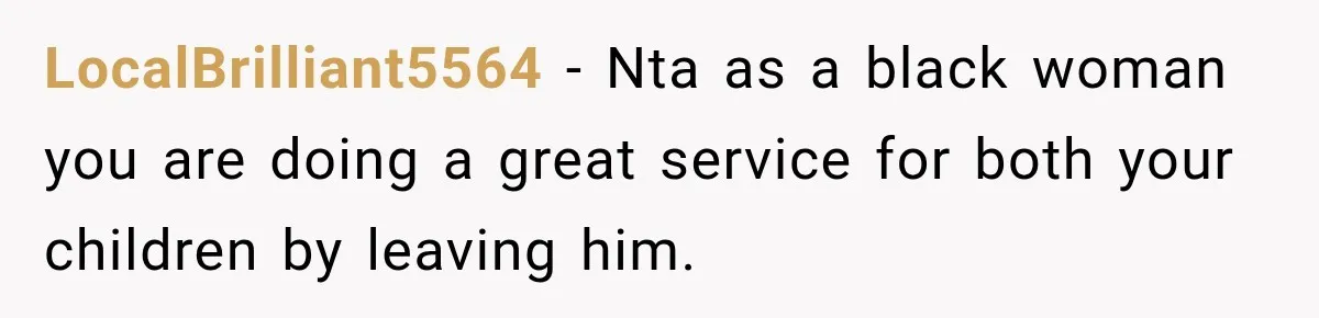 LocalBrilliant5564 − Nta as a black woman you are doing a great service for both your children by leaving him.