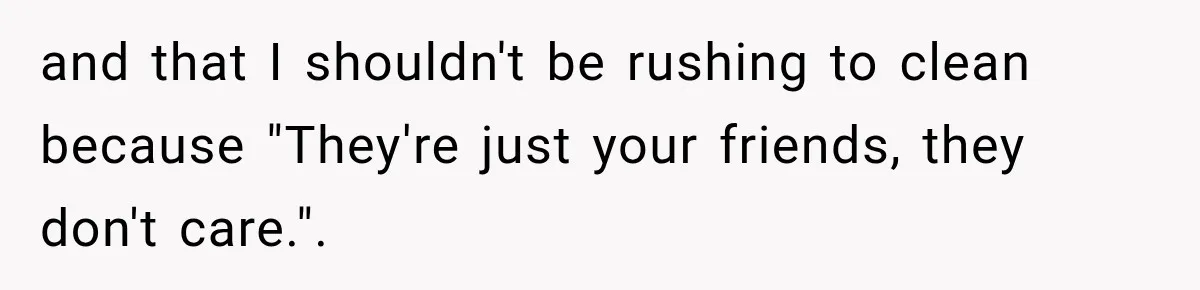 Her Husband Said His Guests Were “Not Her Problem.” So She Took Him at His Word and Left and that I shouldn't be rushing to clean because "They're just your friends, they don't care.".