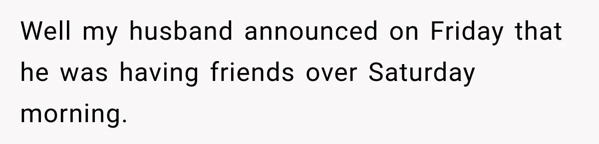 Her Husband Said His Guests Were “Not Her Problem.” So She Took Him at His Word and Left Well my husband announced on Friday that he was having friends over Saturday morning.