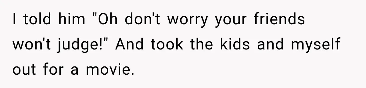 Her Husband Said His Guests Were “Not Her Problem.” So She Took Him at His Word and Left I told him "Oh don't worry your friends won't judge!" And took the kids and myself out for a movie.