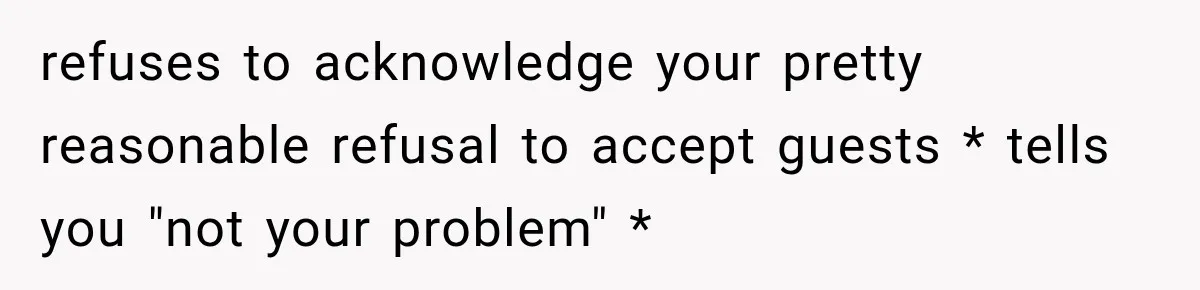 Her Husband Said His Guests Were “Not Her Problem.” So She Took Him at His Word and Left refuses to acknowledge your pretty reasonable refusal to accept guests * tells you "not your problem" *