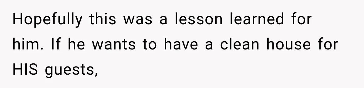 Her Husband Said His Guests Were “Not Her Problem.” So She Took Him at His Word and Left Hopefully this was a lesson learned for him. If he wants to have a clean house for HIS guests,