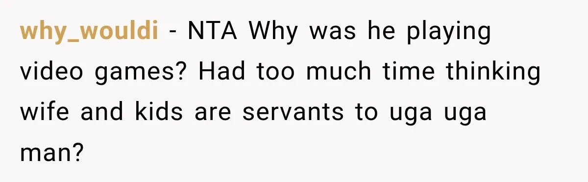 Her Husband Said His Guests Were “Not Her Problem.” So She Took Him at His Word and Left why_wouldi − NTA Why was he playing video games? Had too much time thinking wife and kids are servants to uga uga man?