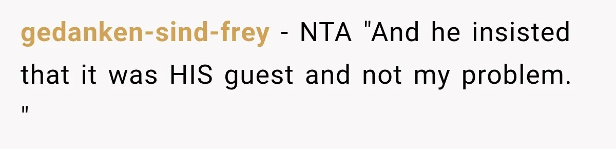 Her Husband Said His Guests Were “Not Her Problem.” So She Took Him at His Word and Left gedanken-sind-frey − NTA "And he insisted that it was HIS guest and not my problem. "