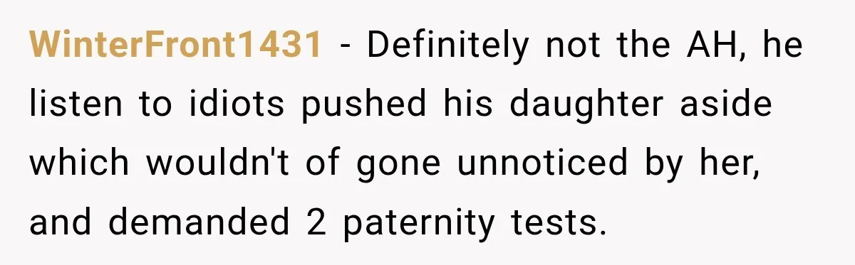 WinterFront1431 − Definitely not the AH, he listen to idiots pushed his daughter aside which wouldn't of gone unnoticed by her, and demanded 2 paternity tests.