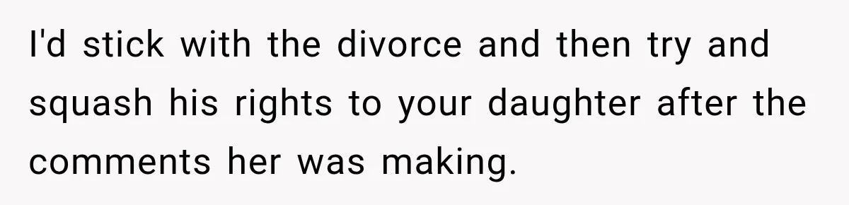 I'd stick with the divorce and then try and squash his rights to your daughter after the comments her was making.