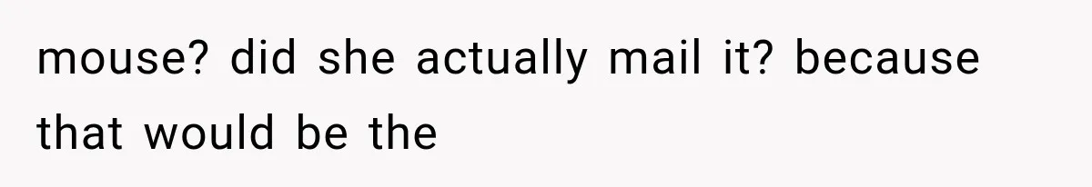 mouse? did she actually mail it? because that would be the