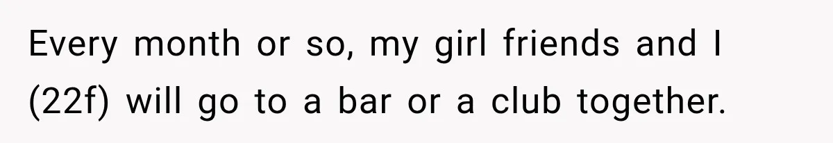 Every month or so, my girl friends and I (22f) will go to a bar or a club together.