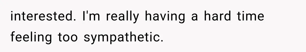 interested. I'm really having a hard time feeling too sympathetic.