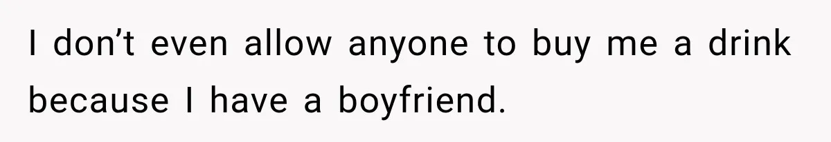 I don’t even allow anyone to buy me a drink because I have a boyfriend.