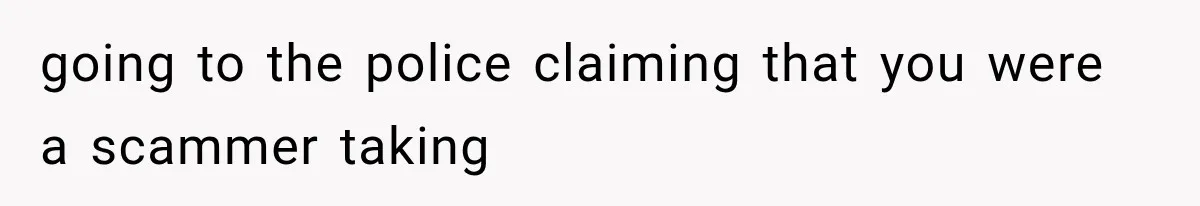 going to the police claiming that you were a scammer taking