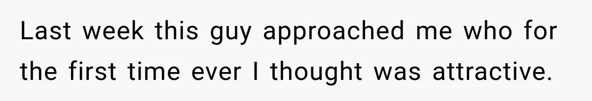 Last week this guy approached me who for the first time ever I thought was attractive.