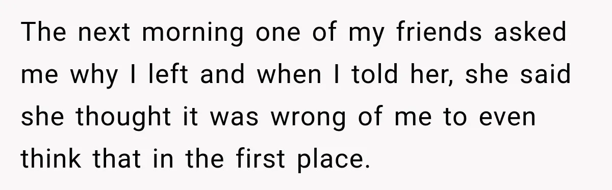 The next morning one of my friends asked me why I left and when I told her, she said she thought it was wrong of me to even think that...