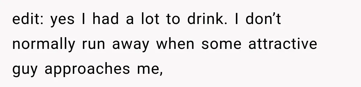 edit: yes I had a lot to drink. I don’t normally run away when some attractive guy approaches me,