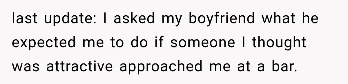 last update: I asked my boyfriend what he expected me to do if someone I thought was attractive approached me at a bar.